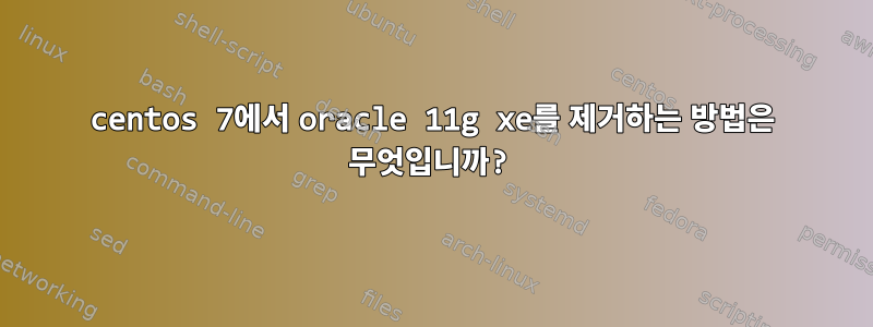 centos 7에서 oracle 11g xe를 제거하는 방법은 무엇입니까?