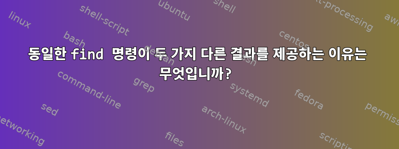 동일한 find 명령이 두 가지 다른 결과를 제공하는 이유는 무엇입니까?