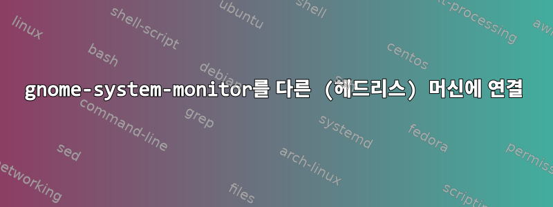 gnome-system-monitor를 다른 (헤드리스) 머신에 연결