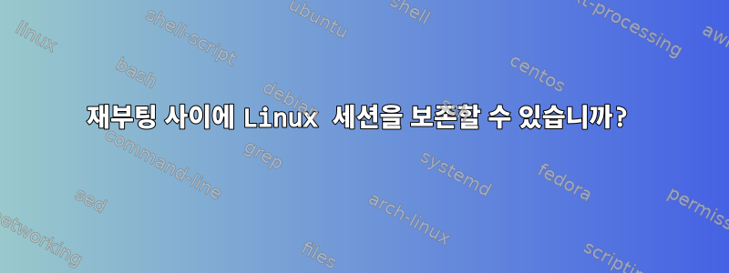 재부팅 사이에 Linux 세션을 보존할 수 있습니까?