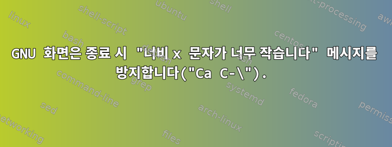 GNU 화면은 종료 시 "너비 x 문자가 너무 작습니다" 메시지를 방지합니다("Ca C-\").