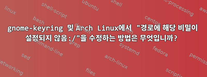 gnome-keyring 및 Arch Linux에서 "경로에 해당 비밀이 설정되지 않음:/"을 수정하는 방법은 무엇입니까?