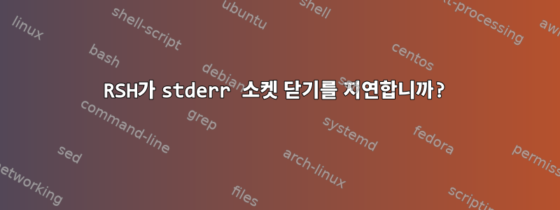 RSH가 stderr 소켓 닫기를 지연합니까?