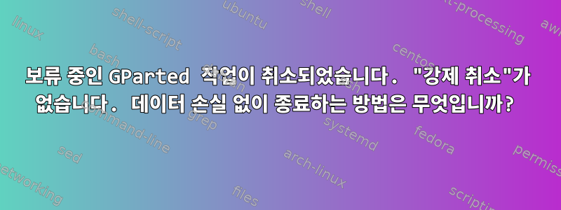 보류 중인 GParted 작업이 취소되었습니다. "강제 취소"가 없습니다. 데이터 손실 없이 종료하는 방법은 무엇입니까?