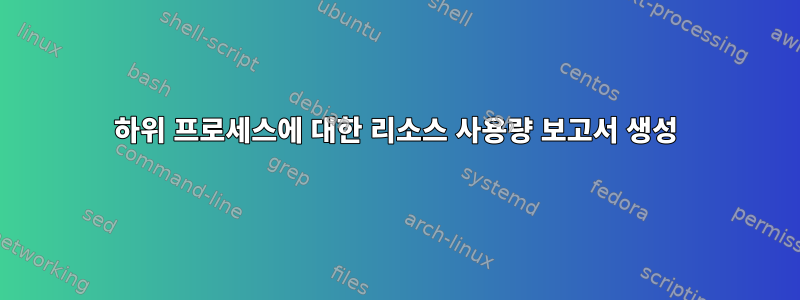 하위 프로세스에 대한 리소스 사용량 보고서 생성