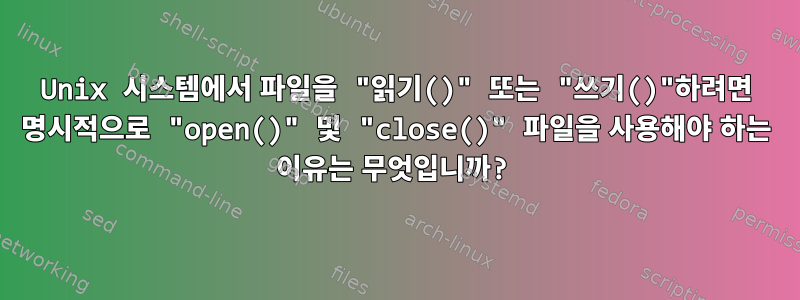 Unix 시스템에서 파일을 "읽기()" 또는 "쓰기()"하려면 명시적으로 "open()" 및 "close()" 파일을 사용해야 하는 이유는 무엇입니까?