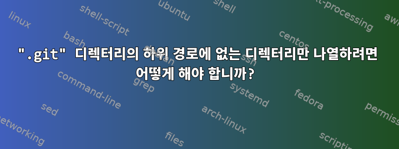 ".git" 디렉터리의 하위 경로에 없는 디렉터리만 나열하려면 어떻게 해야 합니까?