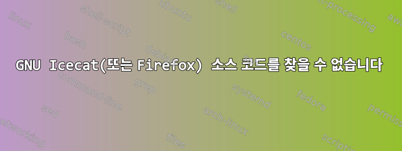 GNU Icecat(또는 Firefox) 소스 코드를 찾을 수 없습니다