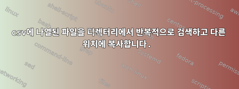 csv에 나열된 파일을 디렉터리에서 반복적으로 검색하고 다른 위치에 복사합니다.