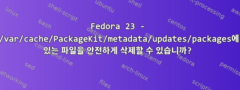 Fedora 23 - /var/cache/PackageKit/metadata/updates/packages에 있는 파일을 안전하게 삭제할 수 있습니까?