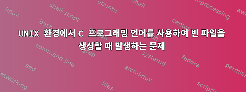 UNIX 환경에서 C 프로그래밍 언어를 사용하여 빈 파일을 생성할 때 발생하는 문제