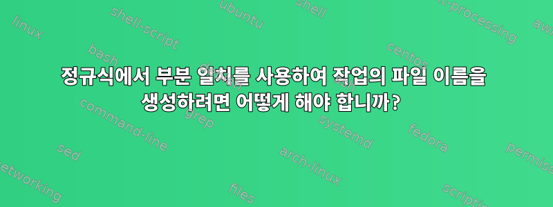 정규식에서 부분 일치를 사용하여 작업의 파일 이름을 생성하려면 어떻게 해야 합니까?