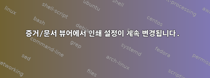 증거/문서 뷰어에서 인쇄 설정이 계속 변경됩니다.