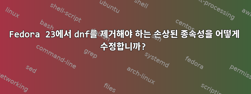 Fedora 23에서 dnf를 제거해야 하는 손상된 종속성을 어떻게 수정합니까?