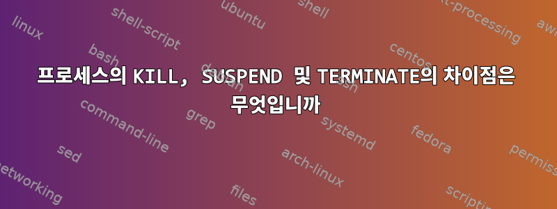 프로세스의 KILL, SUSPEND 및 TERMINATE의 차이점은 무엇입니까