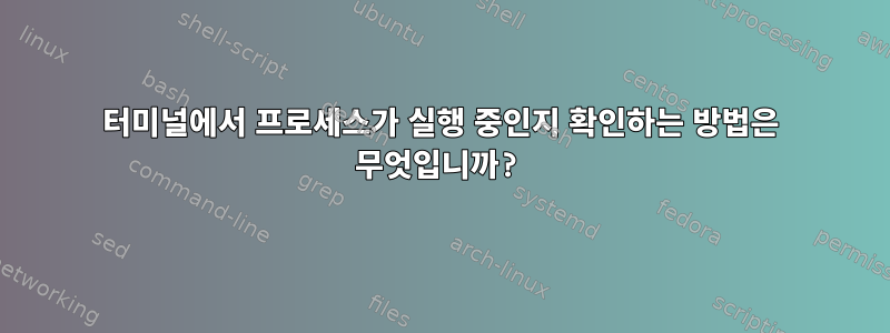 터미널에서 프로세스가 실행 중인지 확인하는 방법은 무엇입니까?