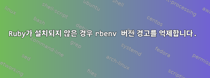 Ruby가 설치되지 않은 경우 rbenv 버전 경고를 억제합니다.