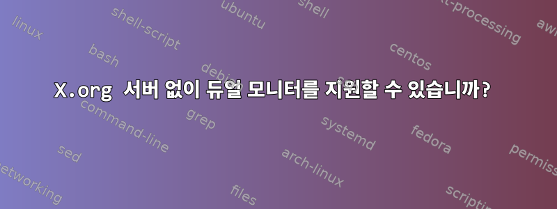 X.org 서버 없이 듀얼 모니터를 지원할 수 있습니까?