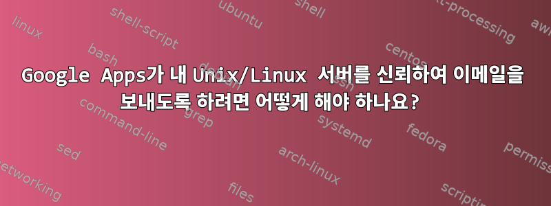 Google Apps가 내 Unix/Linux 서버를 신뢰하여 이메일을 보내도록 하려면 어떻게 해야 하나요?