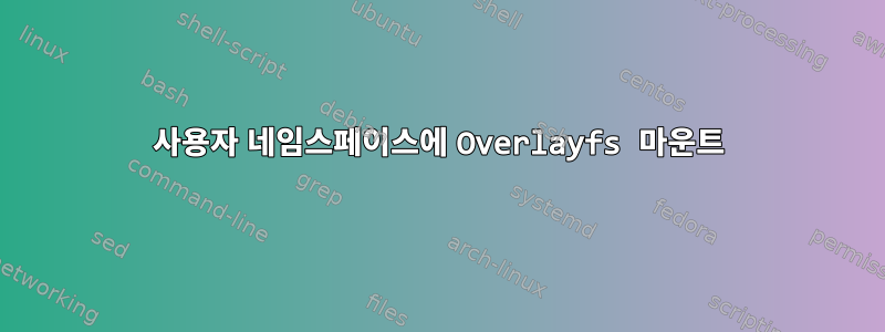 사용자 네임스페이스에 Overlayfs 마운트