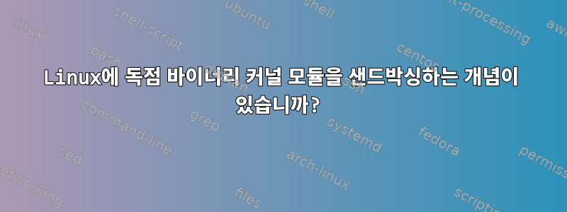 Linux에 독점 바이너리 커널 모듈을 샌드박싱하는 개념이 있습니까?