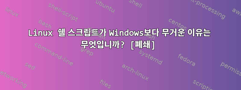 Linux 쉘 스크립트가 Windows보다 무거운 이유는 무엇입니까? [폐쇄]