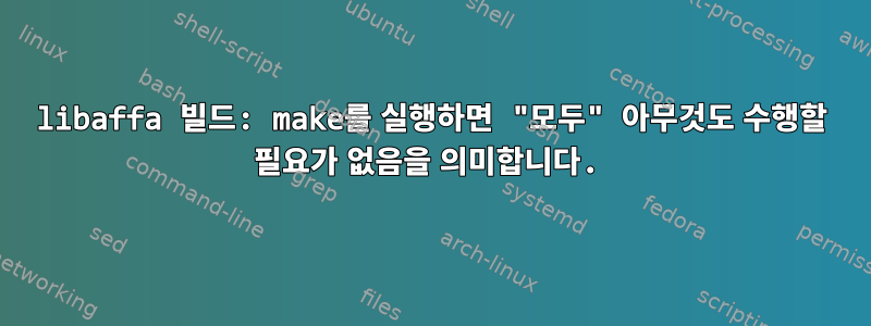 libaffa 빌드: make를 실행하면 "모두" 아무것도 수행할 필요가 없음을 의미합니다.