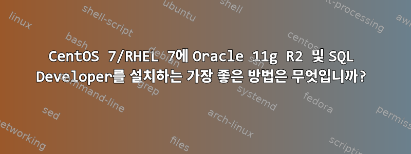 CentOS 7/RHEL 7에 Oracle 11g R2 및 SQL Developer를 설치하는 가장 좋은 방법은 무엇입니까?