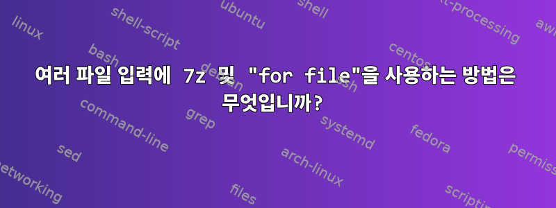 여러 파일 입력에 7z 및 "for file"을 사용하는 방법은 무엇입니까?