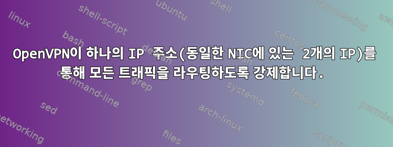 OpenVPN이 하나의 IP 주소(동일한 NIC에 있는 2개의 IP)를 통해 모든 트래픽을 라우팅하도록 강제합니다.