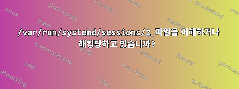 /var/run/systemd/sessions/2 파일을 이해하거나 해킹당하고 있습니까?