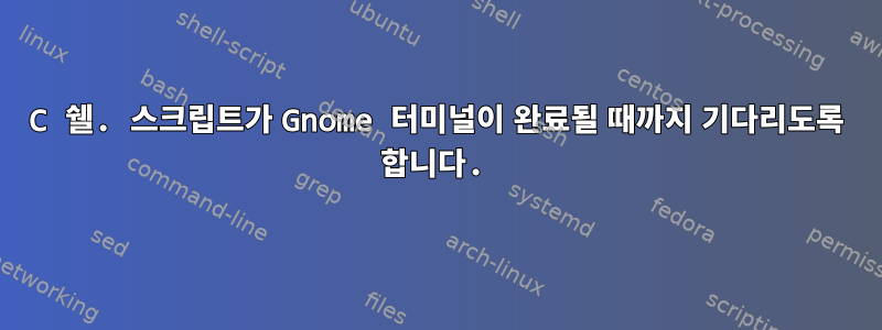 C 쉘. 스크립트가 Gnome 터미널이 완료될 때까지 기다리도록 합니다.