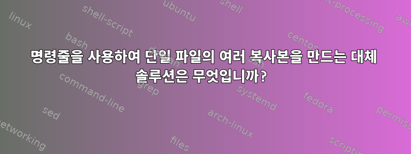 명령줄을 사용하여 단일 파일의 여러 복사본을 만드는 대체 솔루션은 무엇입니까?