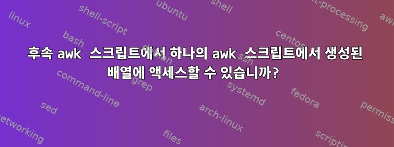 후속 awk 스크립트에서 하나의 awk 스크립트에서 생성된 배열에 액세스할 수 있습니까?