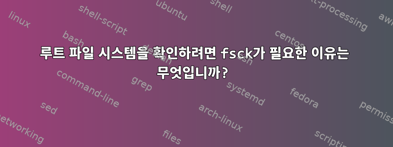 루트 파일 시스템을 확인하려면 fsck가 필요한 이유는 무엇입니까?