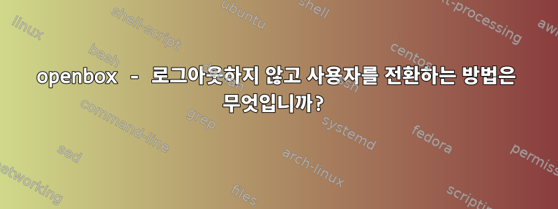 openbox - 로그아웃하지 않고 사용자를 전환하는 방법은 무엇입니까?