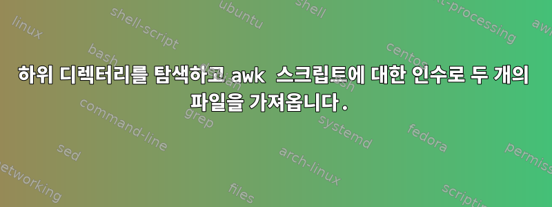 하위 디렉터리를 탐색하고 awk 스크립트에 대한 인수로 두 개의 파일을 가져옵니다.