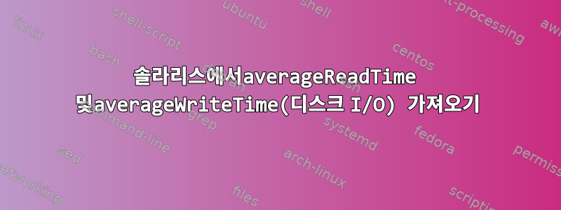 솔라리스에서averageReadTime 및averageWriteTime(디스크 I/O) 가져오기