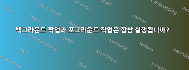 백그라운드 작업과 포그라운드 작업은 항상 실행됩니까?