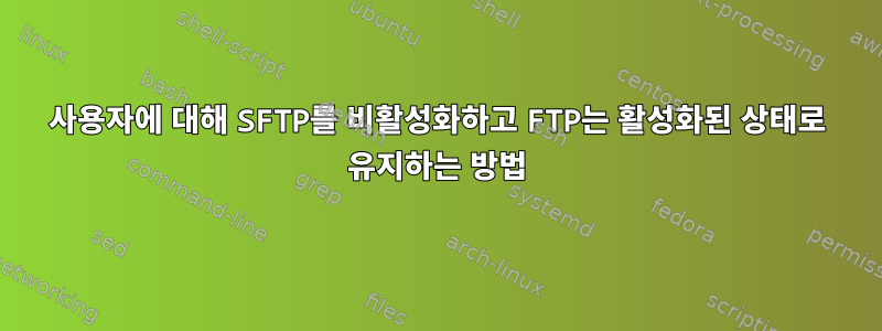 사용자에 대해 SFTP를 비활성화하고 FTP는 활성화된 상태로 유지하는 방법