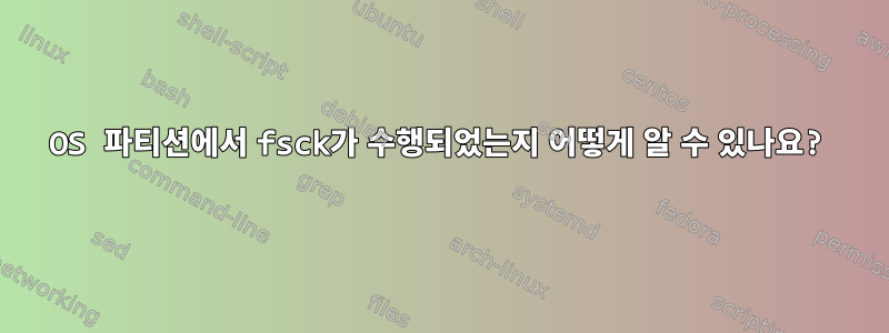 OS 파티션에서 fsck가 수행되었는지 어떻게 알 수 있나요?