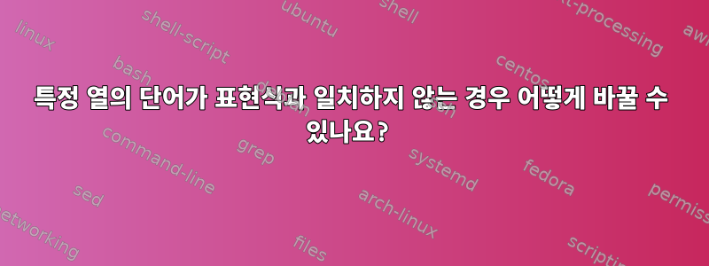 특정 열의 단어가 표현식과 일치하지 않는 경우 어떻게 바꿀 수 있나요?