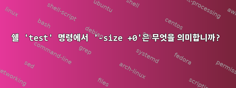 쉘 'test' 명령에서 '-size +0'은 무엇을 의미합니까?