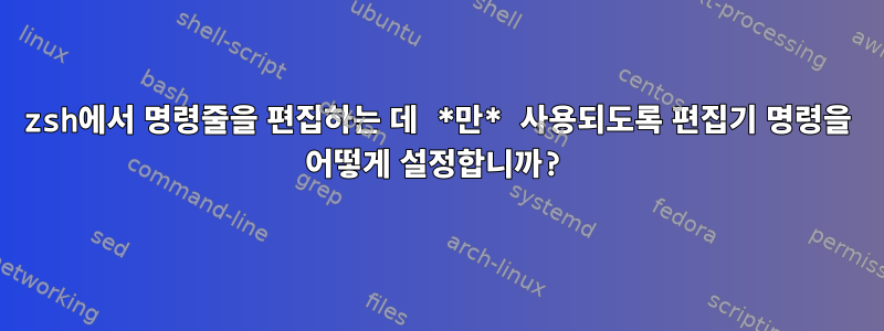 zsh에서 명령줄을 편집하는 데 *만* 사용되도록 편집기 명령을 어떻게 설정합니까?