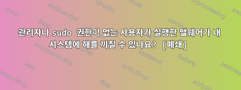 관리자나 sudo 권한이 없는 사용자가 실행한 맬웨어가 내 시스템에 해를 끼칠 수 있나요? [폐쇄]