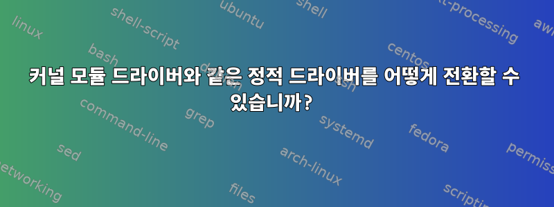 커널 모듈 드라이버와 같은 정적 드라이버를 어떻게 전환할 수 있습니까?