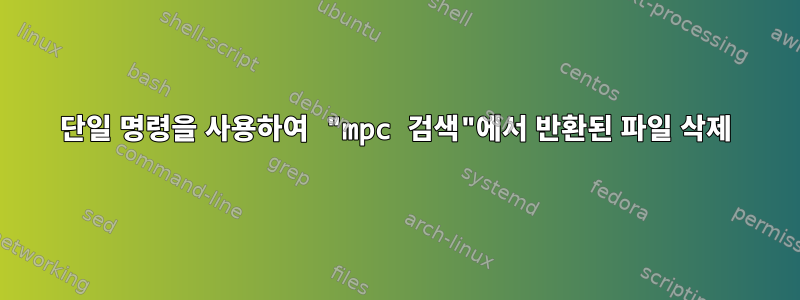 단일 명령을 사용하여 "mpc 검색"에서 반환된 파일 삭제