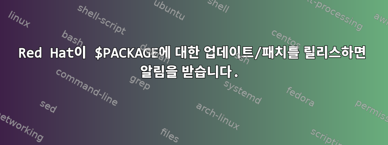 Red Hat이 $PACKAGE에 대한 업데이트/패치를 릴리스하면 알림을 받습니다.