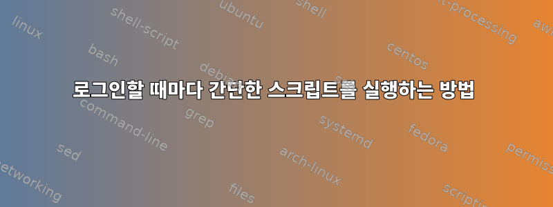 로그인할 때마다 간단한 스크립트를 실행하는 방법