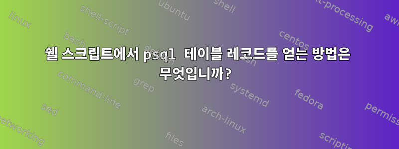 쉘 스크립트에서 psql 테이블 레코드를 얻는 방법은 무엇입니까?